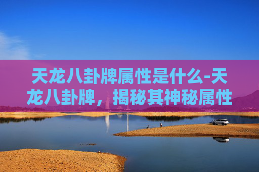 天龙八卦牌属性是什么-天龙八卦牌，揭秘其神秘属性与游戏策略