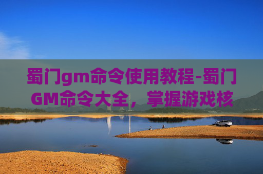 蜀门gm命令使用教程-蜀门GM命令大全,掌握游戏核心技能,提升游戏体验