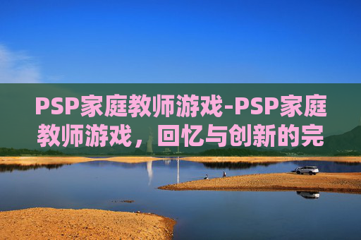 PSP家庭教师游戏-PSP家庭教师游戏，回忆与创新的完美融合