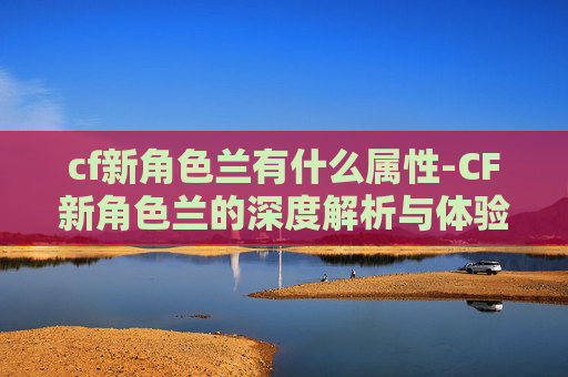 cf新角色兰有什么属性-CF新角色兰的深度解析与体验分享