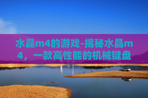 水晶m4的游戏-揭秘水晶m4,一款高性能的机械键盘评测 水晶m4的游戏-揭秘水晶m4,一款高性能的机械键盘评测