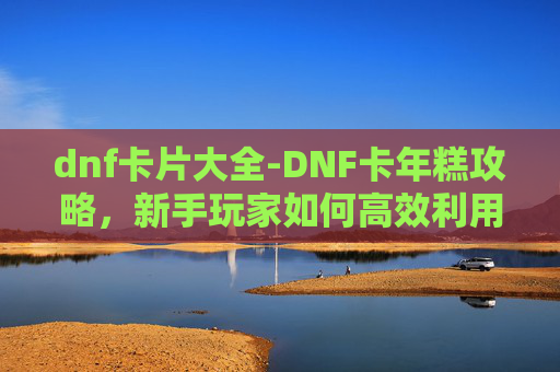 dnf卡片大全-DNF卡年糕攻略,新手玩家如何高效利用年糕资源 dnf卡片大全-DNF卡年糕攻略,新手玩家如何高效利用年糕资源