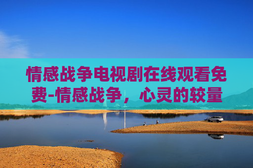 情感战争电视剧在线观看免费-情感战争,心灵的较量与和解