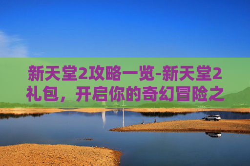 新天堂2攻略一览-新天堂2礼包，开启你的奇幻冒险之旅