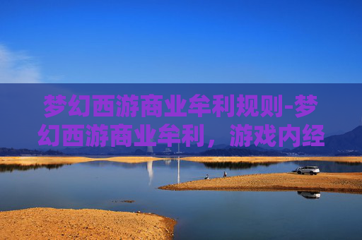 梦幻西游商业牟利规则-梦幻西游商业牟利,游戏内经济与玩家权益的平衡 梦幻西游商业牟利规则-梦幻西游商业牟利,游戏内经济与玩家权益的平衡