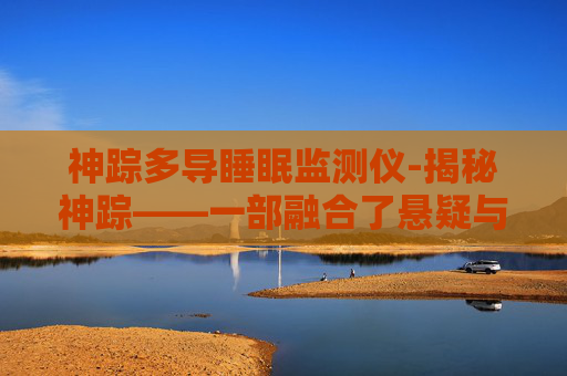 神踪多导睡眠监测仪-揭秘神踪——一部融合了悬疑与奇幻的现代经典
