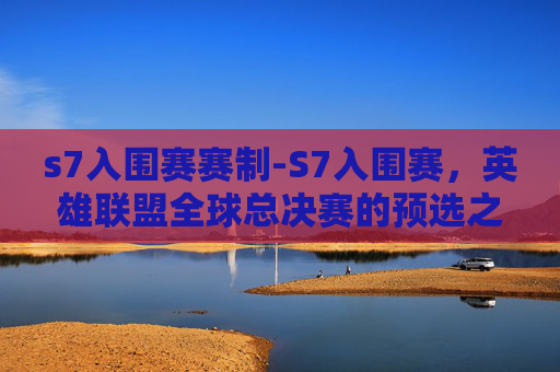 s7入围赛赛制-S7入围赛，英雄联盟全球总决赛的预选之路