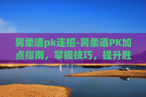 男柔道pk连招-男柔道PK加点指南，掌握技巧，提升胜算