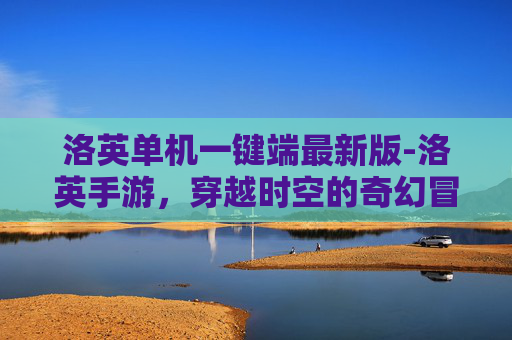 洛英单机一键端最新版-洛英手游，穿越时空的奇幻冒险