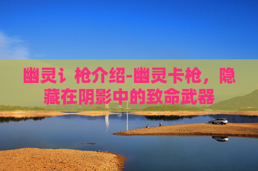 幽灵讠枪介绍-幽灵卡枪，隐藏在阴影中的致命武器