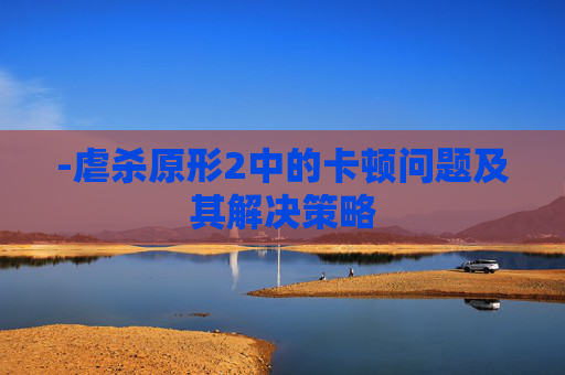 -虐杀原形2中的卡顿问题及其解决策略