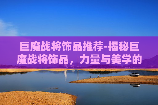 巨魔战将饰品推荐-揭秘巨魔战将饰品,力量与美学的完美融合 巨魔战将饰品推荐-揭秘巨魔战将饰品,力量与美学的完美融合