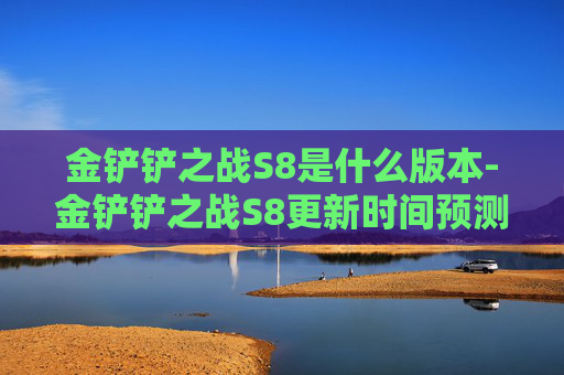 金铲铲之战S8是什么版本-金铲铲之战S8更新时间预测与前瞻