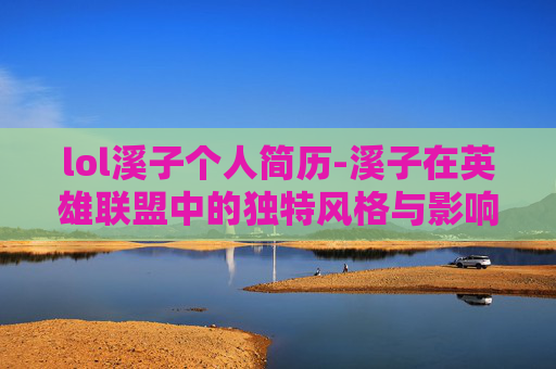 lol溪子个人简历-溪子在英雄联盟中的独特风格与影响力