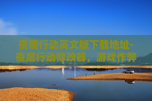 夜鹰行动英文版下载地址-夜鹰行动修改器，游戏作弊工具的真相与影响