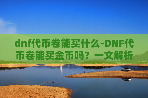 dnf代币卷能买什么-DNF代币卷能买金币吗？一文解析游戏内货币兑换机制