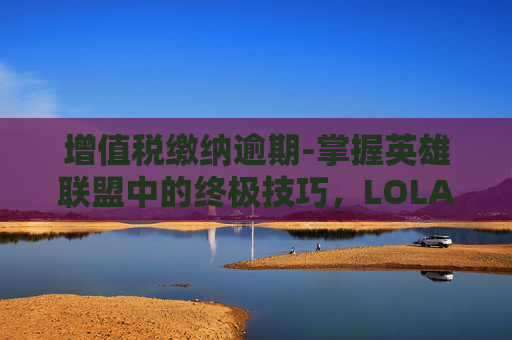 增值税缴纳逾期-掌握英雄联盟中的终极技巧，LOLAD英雄天赋加点指南
