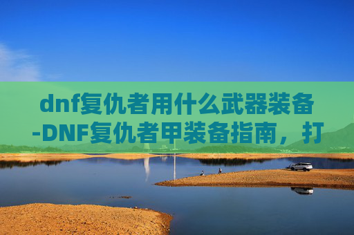 dnf复仇者用什么武器装备-DNF复仇者甲装备指南，打造你的终极防御