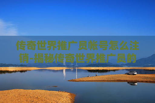 传奇世界推广员帐号怎么注销-揭秘传奇世界推广员的不为人知的秘密