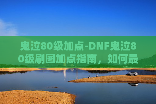 鬼泣80级加点-DNF鬼泣80级刷图加点指南，如何最大化输出与效率