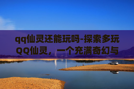 qq仙灵还能玩吗-探索多玩QQ仙灵，一个充满奇幻与冒险的虚拟世界