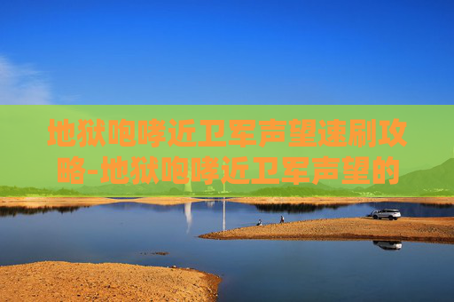 地狱咆哮近卫军声望速刷攻略-地狱咆哮近卫军声望的探索与影响 地狱咆哮近卫军声望速刷攻略-地狱咆哮近卫军声望的探索与影响