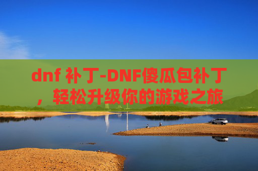 dnf 补丁-DNF傻瓜包补丁，轻松升级你的游戏之旅