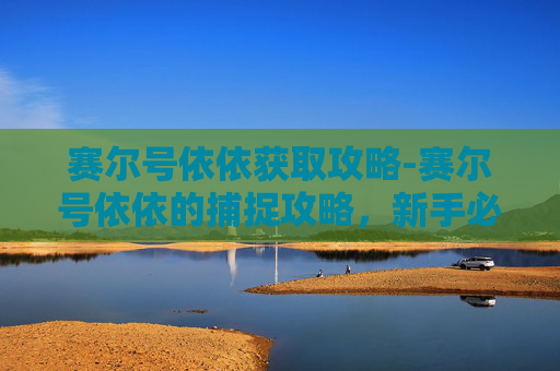 赛尔号依依获取攻略-赛尔号依依的捕捉攻略，新手必知的技巧与建议