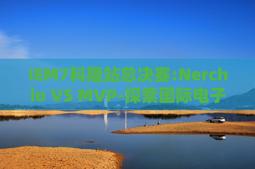 IEM7科隆站总决赛:Nerchio VS MVP-探索国际电子制造服务(iem7)的全球影响力与未来趋势 IEM7科隆站总决赛:Nerchio VS MVP-探索国际电子制造服务(iem7)的全球影响力与未来趋势