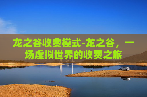 龙之谷收费模式-龙之谷，一场虚拟世界的收费之旅