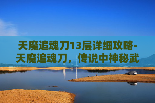 天魔追魂刀13层详细攻略-天魔追魂刀，传说中神秘武器的真相