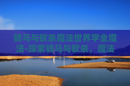 骑马与砍杀魔法世界学全魔法-探索骑马与砍杀，魔法世界的奇幻之旅