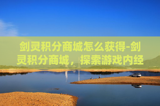 剑灵积分商城怎么获得-剑灵积分商城，探索游戏内经济系统的魅力