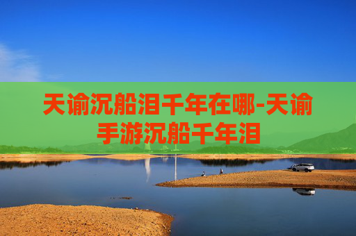 天谕沉船泪千年在哪-天谕手游沉船千年泪