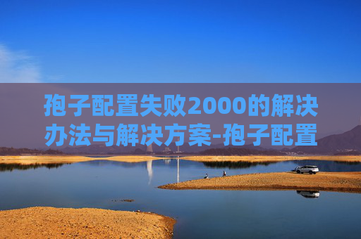 孢子配置失败2000的解决办法与解决方案-孢子配置，揭秘自然界中微小生命的奥秘