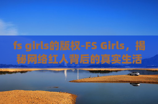 fs girls的版权-FS Girls，揭秘网络红人背后的真实生活