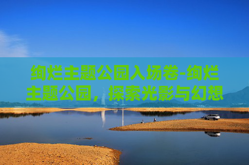 绚烂主题公园入场卷-绚烂主题公园，探索光影与幻想的乐园