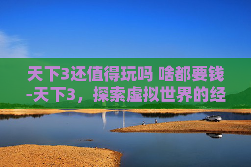 天下3还值得玩吗 啥都要钱-天下3,探索虚拟世界的经济体系 天下3还值得玩吗 啥都要钱-天下3,探索虚拟世界的经济体系