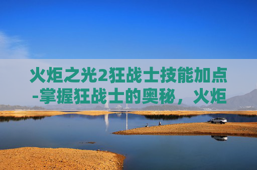 火炬之光2狂战士技能加点-掌握狂战士的奥秘，火炬之光2中狂战士技能深度解析