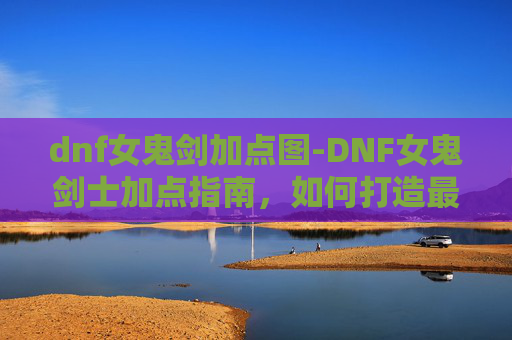 dnf女鬼剑加点图-DNF女鬼剑士加点指南,如何打造最强女鬼剑