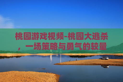 桃园游戏视频-桃园大逃杀，一场策略与勇气的较量