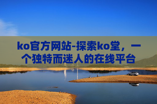 ko官方网站-探索ko堂，一个独特而迷人的在线平台