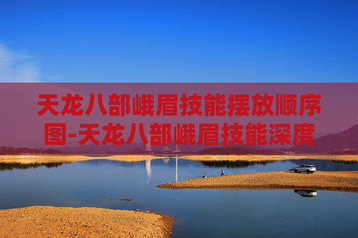 天龙八部峨眉技能摆放顺序图-天龙八部峨眉技能深度解析，掌握峨眉的终极奥义