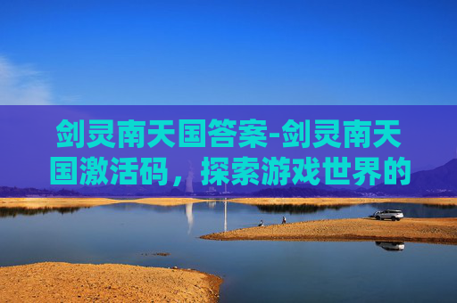 剑灵南天国答案-剑灵南天国激活码，探索游戏世界的神秘钥匙