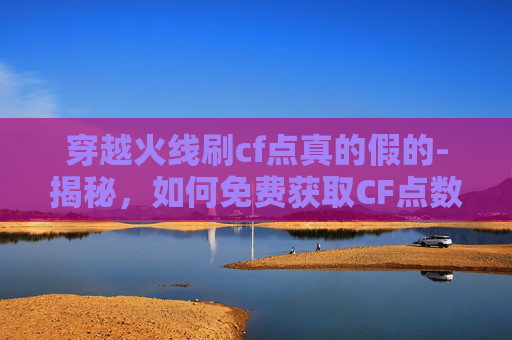 穿越火线刷cf点真的假的-揭秘,如何免费获取CF点数? 穿越火线刷cf点真的假的-揭秘,如何免费获取CF点数?