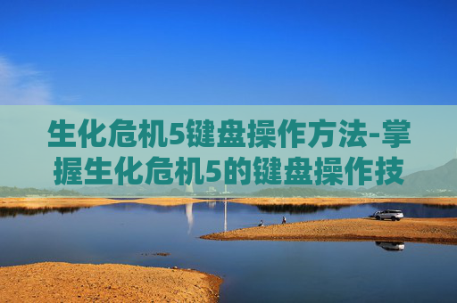 生化危机5键盘操作方法-掌握生化危机5的键盘操作技巧，成为生存高手