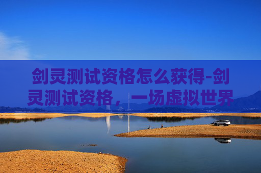 剑灵测试资格怎么获得-剑灵测试资格,一场虚拟世界的冒险之旅 剑灵测试资格怎么获得-剑灵测试资格,一场虚拟世界的冒险之旅