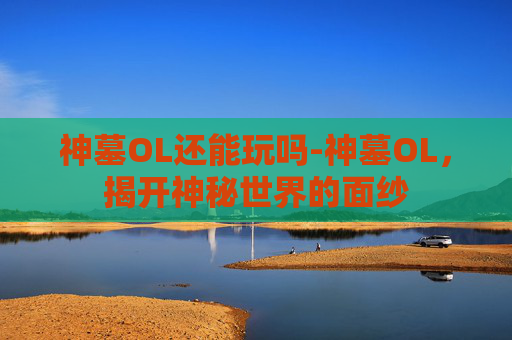 神墓OL还能玩吗-神墓OL，揭开神秘世界的面纱