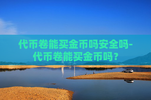 代币卷能买金币吗安全吗-代币卷能买金币吗？