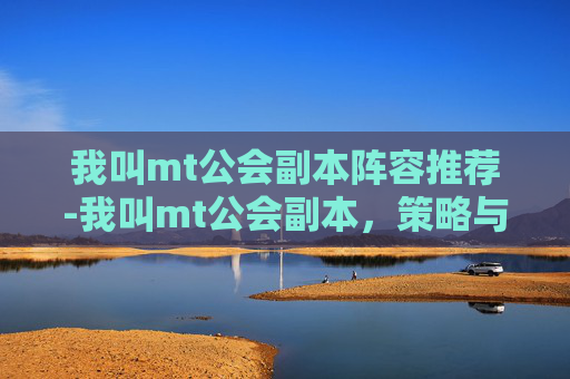 我叫mt公会副本阵容推荐-我叫mt公会副本，策略与合作的艺术